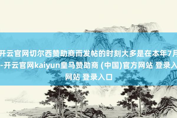 开云官网切尔西赞助商而发帖的时刻大多是在本年7月份-开云官网kaiyun皇马赞助商 (中国)官方网站 登录入口