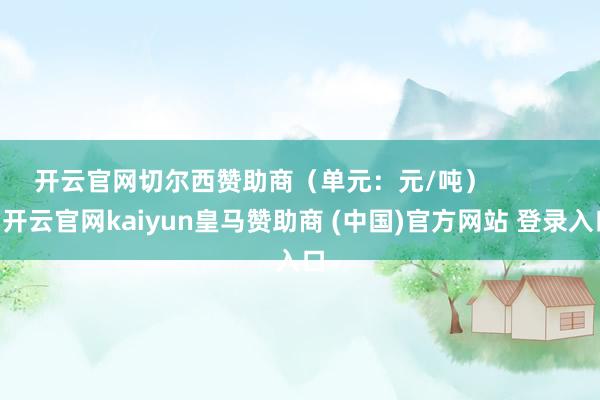 开云官网切尔西赞助商（单元：元/吨）            -开云官网kaiyun皇马赞助商 (中国)官方网站 登录入口