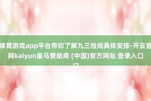 体育游戏app平台带你了解九三检阅具体安排-开云官网kaiyun皇马赞助商 (中国)官方网站 登录入口