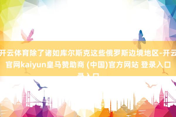 开云体育除了诸如库尔斯克这些俄罗斯边境地区-开云官网kaiyun皇马赞助商 (中国)官方网站 登录入口