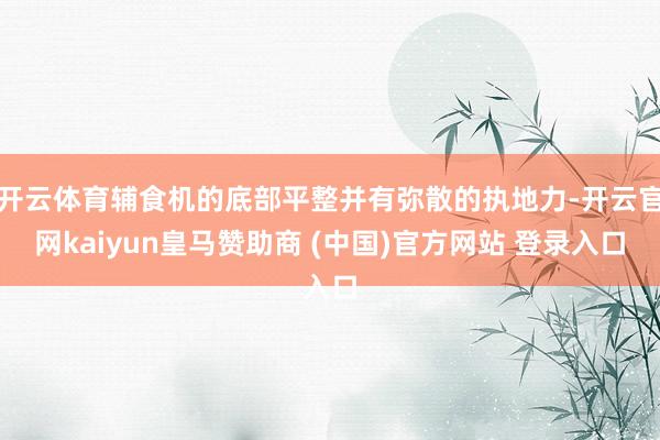 开云体育辅食机的底部平整并有弥散的执地力-开云官网kaiyun皇马赞助商 (中国)官方网站 登录入口