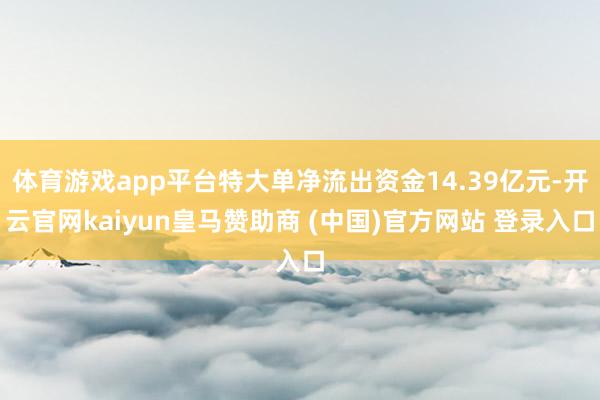 体育游戏app平台特大单净流出资金14.39亿元-开云官网kaiyun皇马赞助商 (中国)官方网站 登录入口