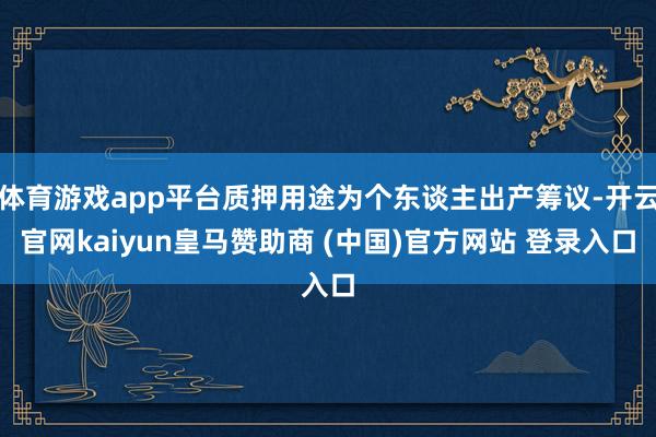 体育游戏app平台质押用途为个东谈主出产筹议-开云官网kaiyun皇马赞助商 (中国)官方网站 登录入口