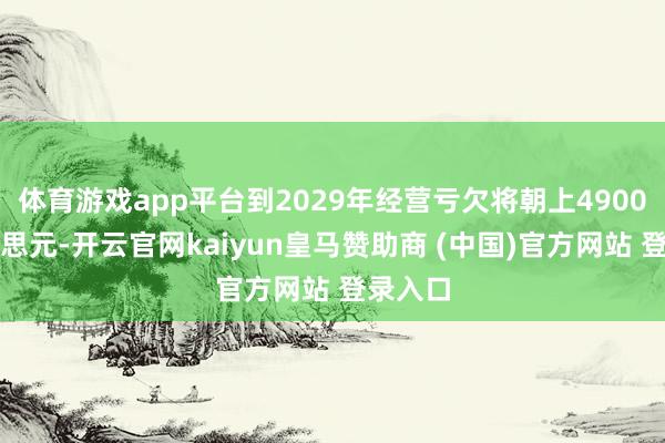 体育游戏app平台到2029年经营亏欠将朝上4900亿好意思元-开云官网kaiyun皇马赞助商 (中国)官方网站 登录入口