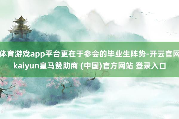 体育游戏app平台更在于参会的毕业生阵势-开云官网kaiyun皇马赞助商 (中国)官方网站 登录入口