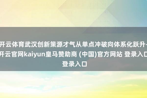 开云体育武汉创新策源才气从单点冲破向体系化跃升-开云官网kaiyun皇马赞助商 (中国)官方网站 登录入口