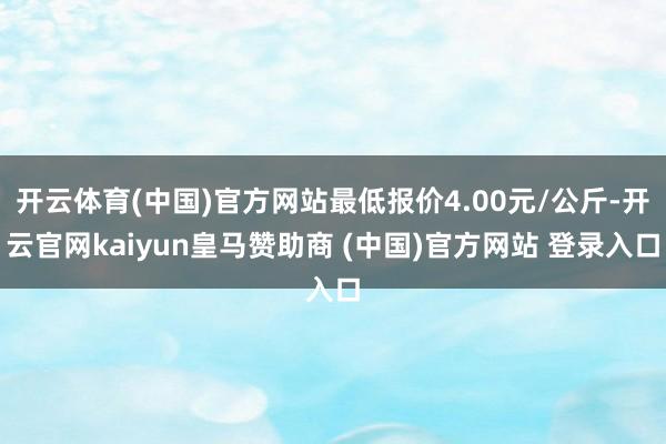 开云体育(中国)官方网站最低报价4.00元/公斤-开云官网kaiyun皇马赞助商 (中国)官方网站 登录入口