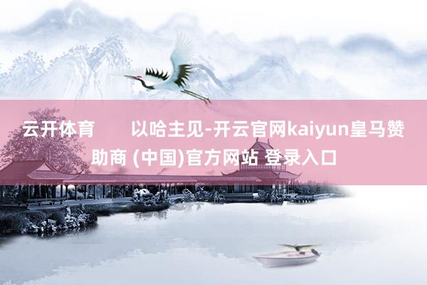 云开体育       以哈主见-开云官网kaiyun皇马赞助商 (中国)官方网站 登录入口