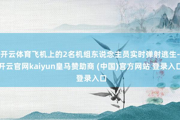 开云体育飞机上的2名机组东说念主员实时弹射逃生-开云官网kaiyun皇马赞助商 (中国)官方网站 登录入口