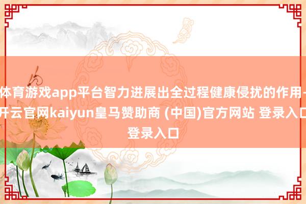 体育游戏app平台智力进展出全过程健康侵扰的作用-开云官网kaiyun皇马赞助商 (中国)官方网站 登录入口