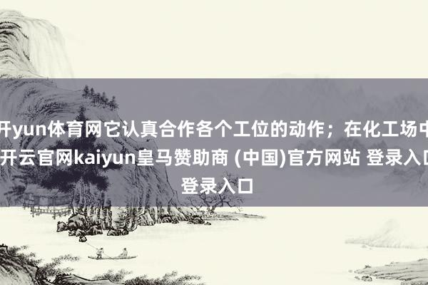 开yun体育网它认真合作各个工位的动作；在化工场中-开云官网kaiyun皇马赞助商 (中国)官方网站 登录入口
