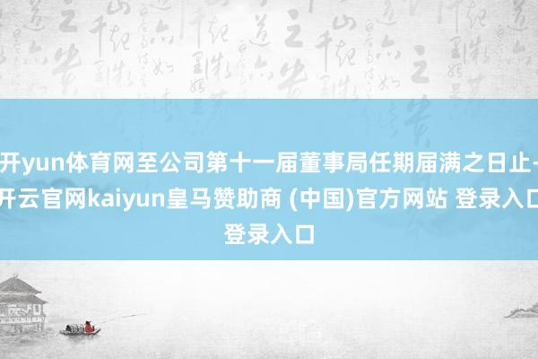开yun体育网至公司第十一届董事局任期届满之日止-开云官网kaiyun皇马赞助商 (中国)官方网站 登录入口