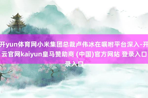 开yun体育网小米集团总裁卢伟冰在嘱咐平台深入-开云官网kaiyun皇马赞助商 (中国)官方网站 登录入口