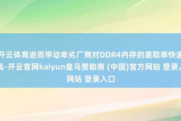 开云体育进而带动卑劣厂商对DDR4内存的袭取率快速提高-开云官网kaiyun皇马赞助商 (中国)官方网站 登录入口