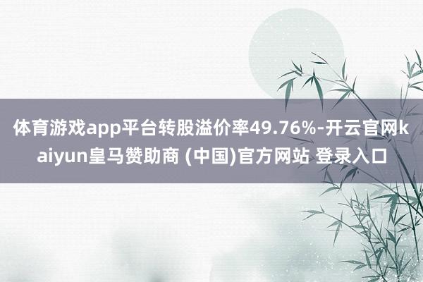 体育游戏app平台转股溢价率49.76%-开云官网kaiyun皇马赞助商 (中国)官方网站 登录入口