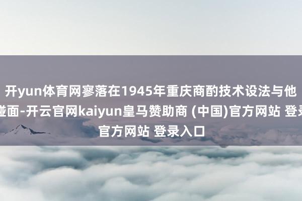 开yun体育网寥落在1945年重庆商酌技术设法与他忐忑碰面-开云官网kaiyun皇马赞助商 (中国)官方网站 登录入口