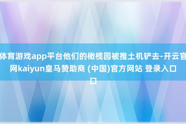 体育游戏app平台他们的橄榄园被推土机铲去-开云官网kaiyun皇马赞助商 (中国)官方网站 登录入口