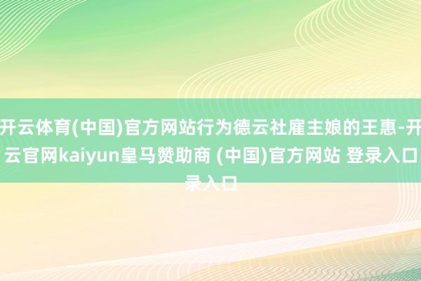 开云体育(中国)官方网站行为德云社雇主娘的王惠-开云官网kaiyun皇马赞助商 (中国)官方网站 登录入口