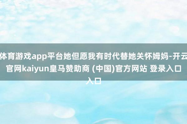 体育游戏app平台她但愿我有时代替她关怀姆妈-开云官网kaiyun皇马赞助商 (中国)官方网站 登录入口
