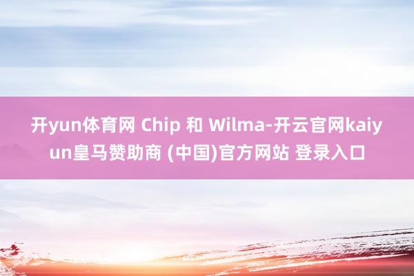 开yun体育网 Chip 和 Wilma-开云官网kaiyun皇马赞助商 (中国)官方网站 登录入口