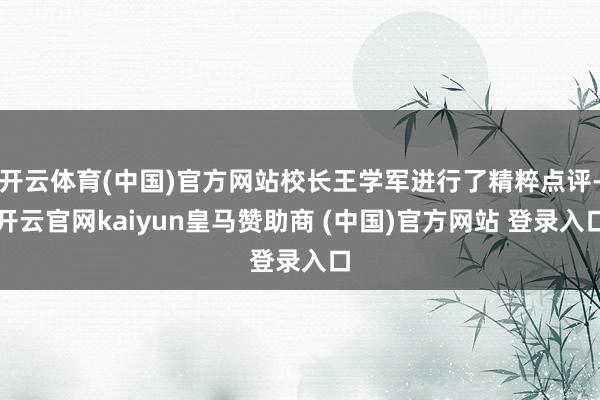开云体育(中国)官方网站校长王学军进行了精粹点评-开云官网kaiyun皇马赞助商 (中国)官方网站 登录入口