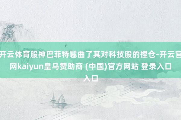 开云体育股神巴菲特鬈曲了其对科技股的捏仓-开云官网kaiyun皇马赞助商 (中国)官方网站 登录入口