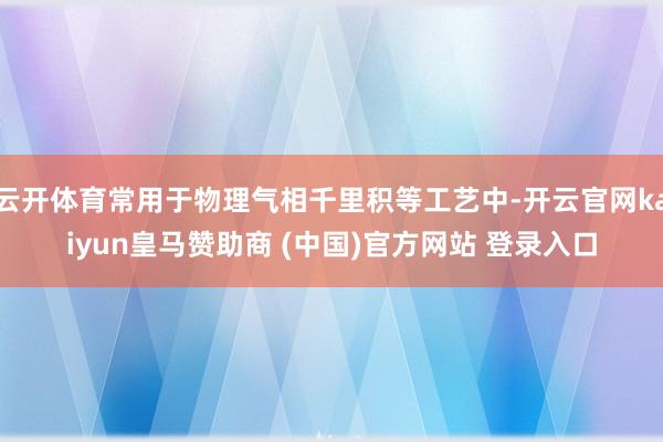 云开体育常用于物理气相千里积等工艺中-开云官网kaiyun皇马赞助商 (中国)官方网站 登录入口