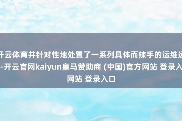 开云体育并针对性地处置了一系列具体而辣手的运维远程-开云官网kaiyun皇马赞助商 (中国)官方网站 登录入口