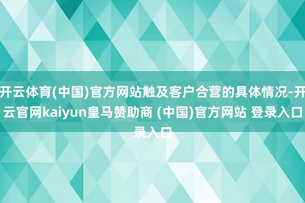 开云体育(中国)官方网站触及客户合营的具体情况-开云官网kaiyun皇马赞助商 (中国)官方网站 登录入口