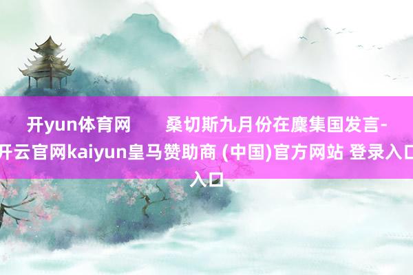 开yun体育网       桑切斯九月份在麇集国发言-开云官网kaiyun皇马赞助商 (中国)官方网站 登录入口