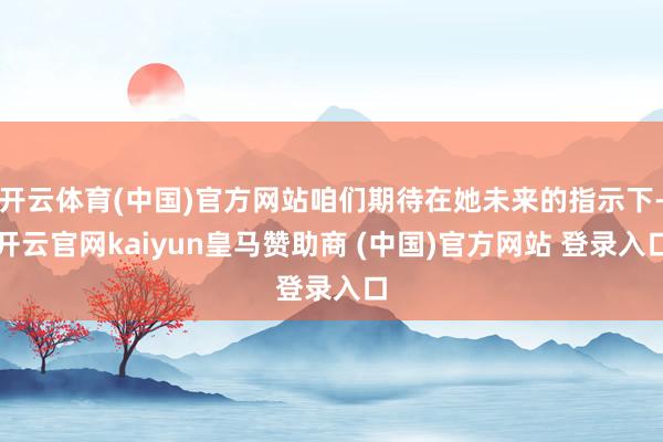 开云体育(中国)官方网站咱们期待在她未来的指示下-开云官网kaiyun皇马赞助商 (中国)官方网站 登录入口