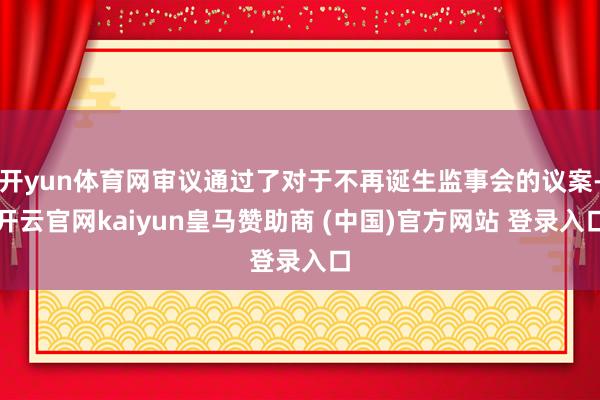 开yun体育网审议通过了对于不再诞生监事会的议案-开云官网kaiyun皇马赞助商 (中国)官方网站 登录入口