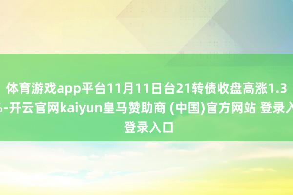 体育游戏app平台11月11日台21转债收盘高涨1.38%-开云官网kaiyun皇马赞助商 (中国)官方网站 登录入口