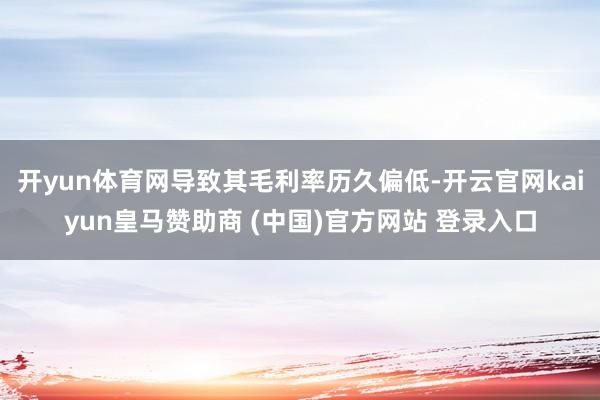 开yun体育网导致其毛利率历久偏低-开云官网kaiyun皇马赞助商 (中国)官方网站 登录入口
