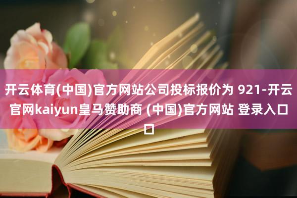 开云体育(中国)官方网站公司投标报价为 921-开云官网kaiyun皇马赞助商 (中国)官方网站 登录入口