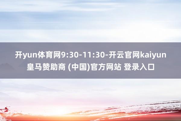 开yun体育网9:30-11:30-开云官网kaiyun皇马赞助商 (中国)官方网站 登录入口