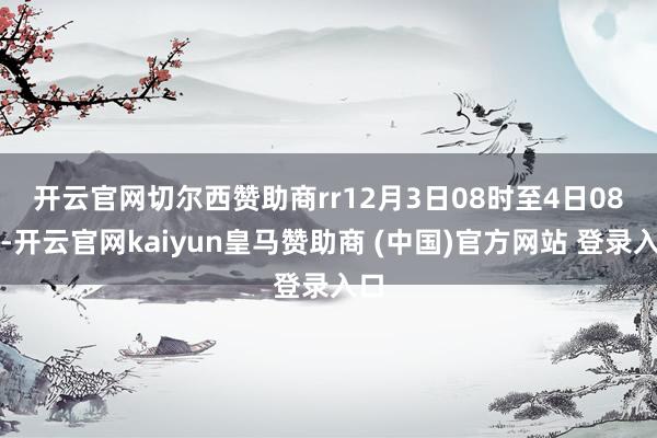 开云官网切尔西赞助商rr 12月3日08时至4日08时-开云官网kaiyun皇马赞助商 (中国)官方网站 登录入口