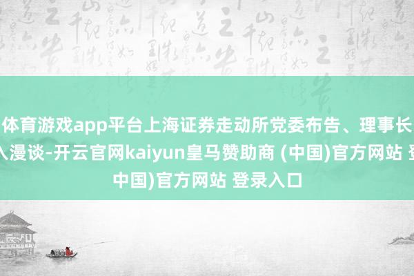 体育游戏app平台上海证券走动所党委布告、理事长邱勇投入漫谈-开云官网kaiyun皇马赞助商 (中国)官方网站 登录入口