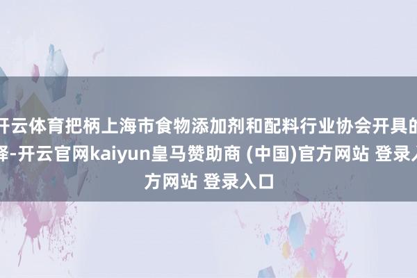 开云体育把柄上海市食物添加剂和配料行业协会开具的诠释-开云官网kaiyun皇马赞助商 (中国)官方网站 登录入口
