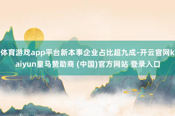 体育游戏app平台新本事企业占比超九成-开云官网kaiyun皇马赞助商 (中国)官方网站 登录入口
