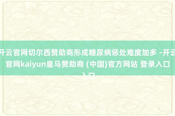 开云官网切尔西赞助商形成糖尿病惩处难度加多 -开云官网kaiyun皇马赞助商 (中国)官方网站 登录入口