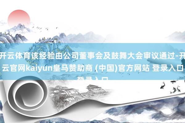 开云体育该经验由公司董事会及鼓舞大会审议通过-开云官网kaiyun皇马赞助商 (中国)官方网站 登录入口