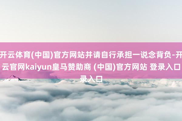 开云体育(中国)官方网站并请自行承担一说念背负-开云官网kaiyun皇马赞助商 (中国)官方网站 登录入口