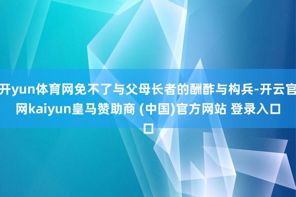开yun体育网免不了与父母长者的酬酢与构兵-开云官网kaiyun皇马赞助商 (中国)官方网站 登录入口