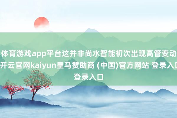 体育游戏app平台　　这并非尚水智能初次出现高管变动-开云官网kaiyun皇马赞助商 (中国)官方网站 登录入口