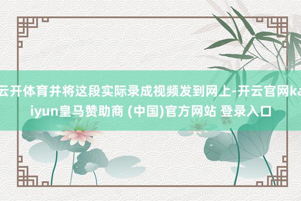 云开体育并将这段实际录成视频发到网上-开云官网kaiyun皇马赞助商 (中国)官方网站 登录入口