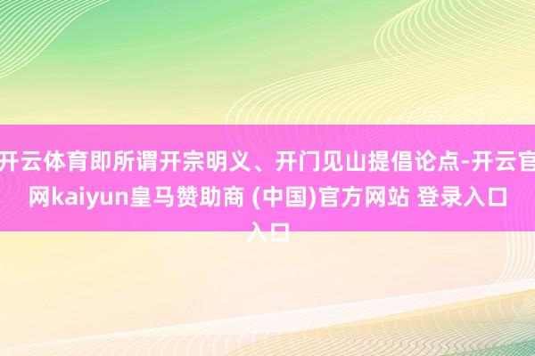 开云体育即所谓开宗明义、开门见山提倡论点-开云官网kaiyun皇马赞助商 (中国)官方网站 登录入口