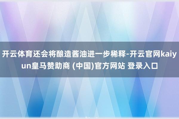 开云体育还会将酿造酱油进一步稀释-开云官网kaiyun皇马赞助商 (中国)官方网站 登录入口