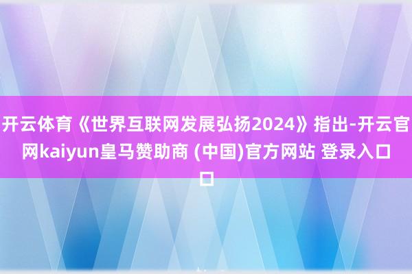 开云体育《世界互联网发展弘扬2024》指出-开云官网kaiyun皇马赞助商 (中国)官方网站 登录入口