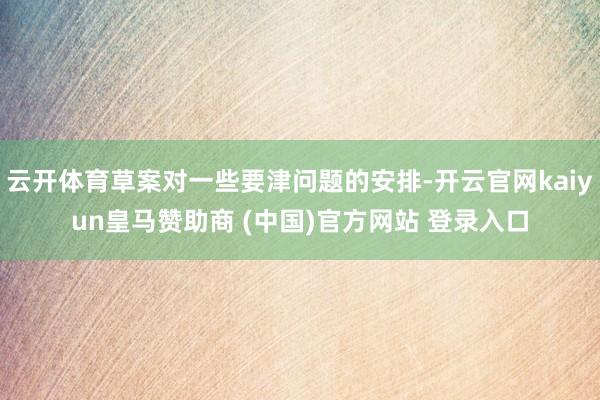 云开体育草案对一些要津问题的安排-开云官网kaiyun皇马赞助商 (中国)官方网站 登录入口